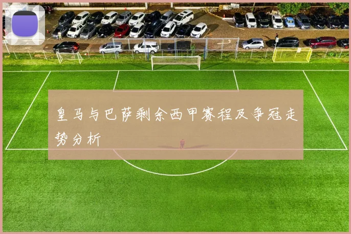 皇马与巴萨剩余西甲赛程及争冠走势分析