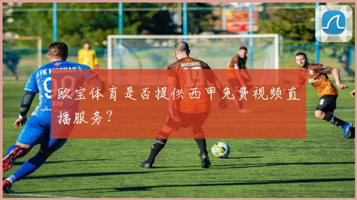 欧宝体育是否提供西甲免费视频直播服务？