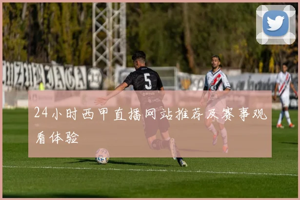 24小时西甲直播网站推荐及赛事观看体验