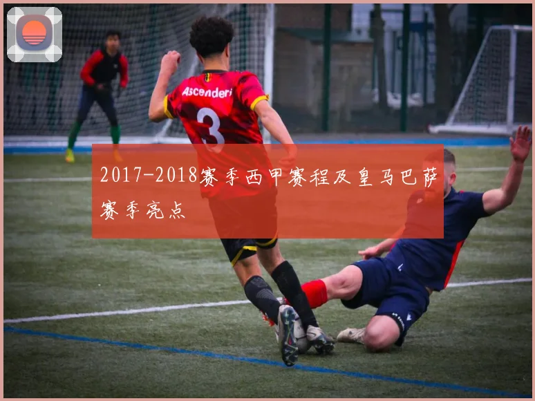 2017-2018赛季西甲赛程及皇马巴萨赛季亮点