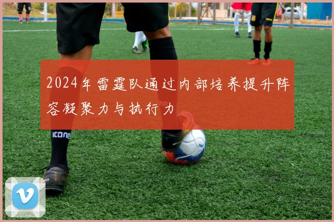 2024年雷霆队通过内部培养提升阵容凝聚力与执行力
