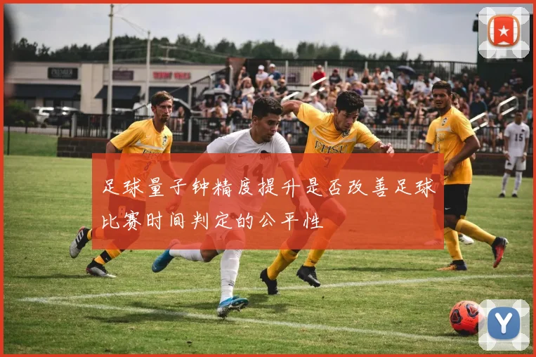 足球量子钟精度提升是否改善足球比赛时间判定的公平性