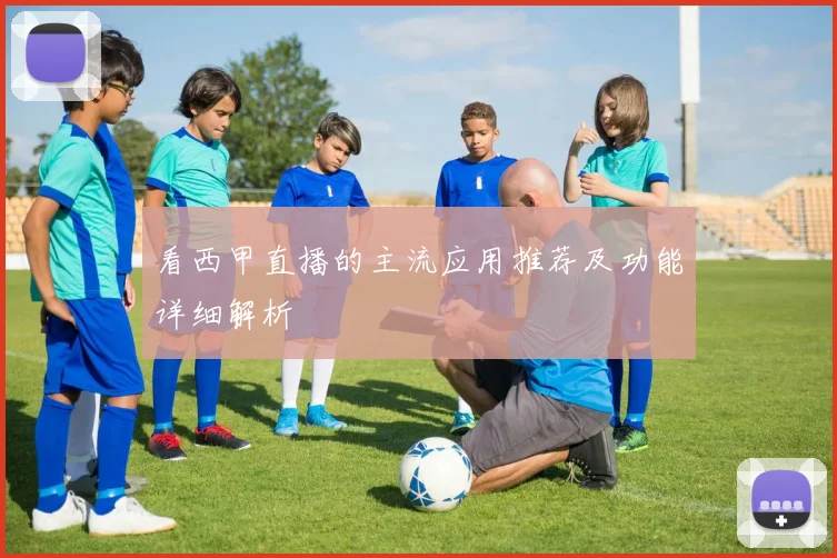 看西甲直播的主流应用推荐及功能详细解析