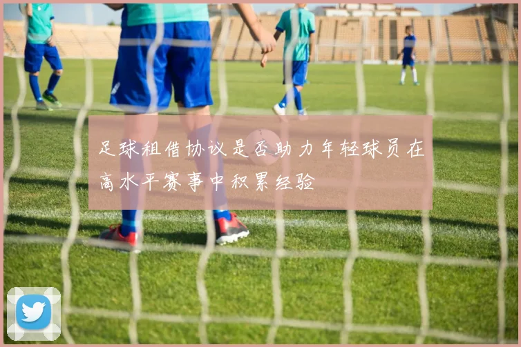 足球租借协议是否助力年轻球员在高水平赛事中积累经验