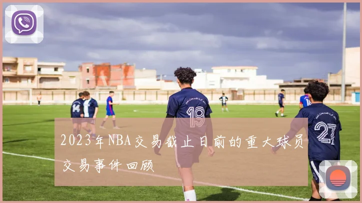 2023年NBA交易截止日前的重大球员交易事件回顾
