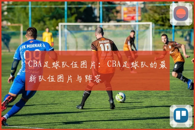 CBA足球队伍图片：CBA足球队的最新队伍图片与阵容