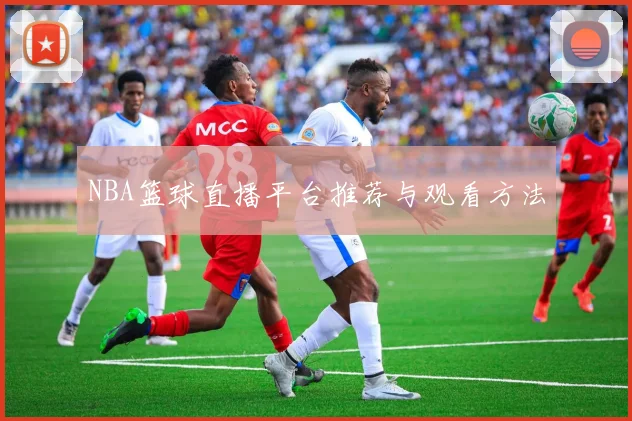 NBA篮球直播平台推荐与观看方法