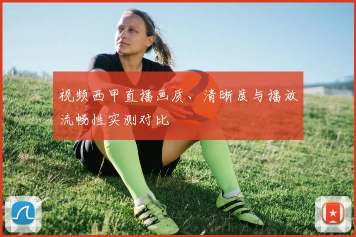 视频西甲直播画质、清晰度与播放流畅性实测对比