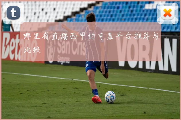 哪里有直播西甲的可靠平台推荐与比较